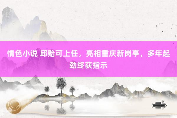 情色小说 邱贻可上任，亮相重庆新岗亭，多年起劲终获指示