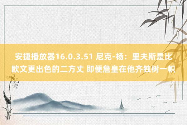 安捷播放器16.0.3.51 尼克-杨：里夫斯是比欧文更出色的二方丈 即便詹皇在他齐独树一帜
