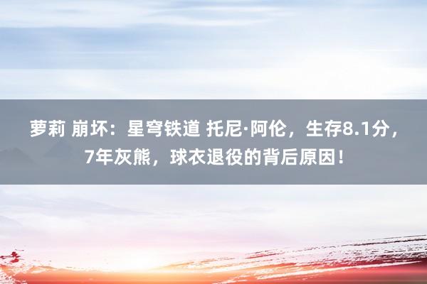 萝莉 崩坏：星穹铁道 托尼·阿伦，生存8.1分，7年灰熊，球衣退役的背后原因！