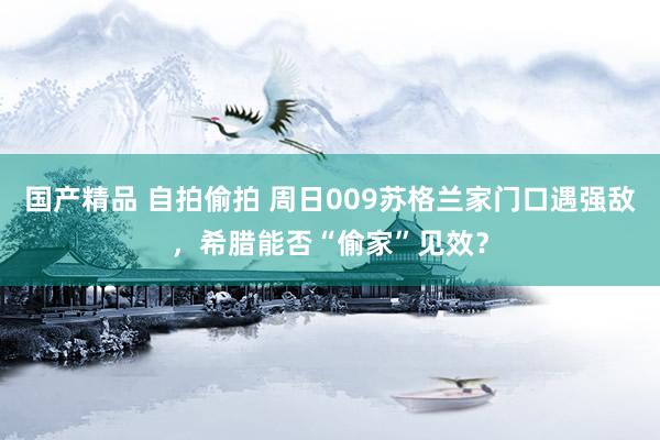 国产精品 自拍偷拍 周日009苏格兰家门口遇强敌，希腊能否“偷家”见效？