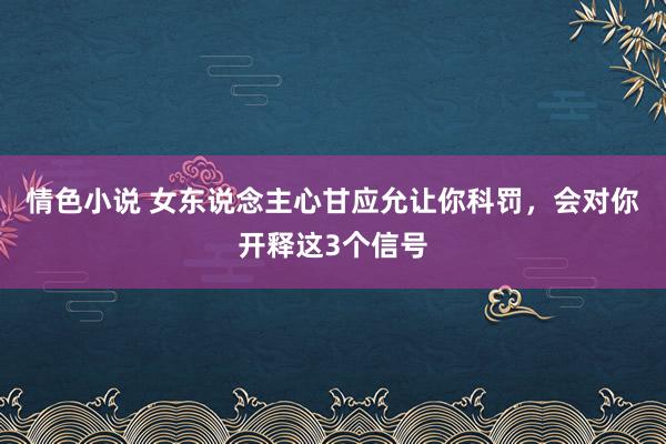 情色小说 女东说念主心甘应允让你科罚，会对你开释这3个信号