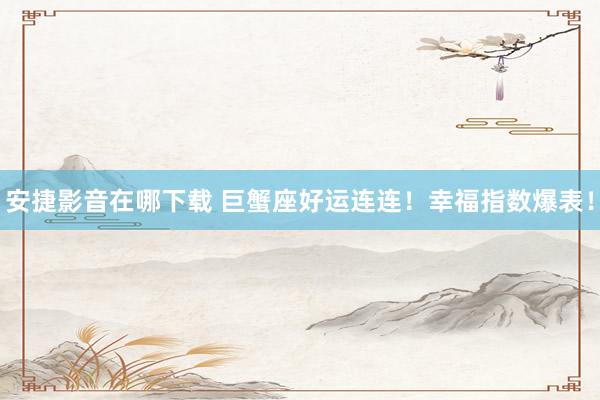 安捷影音在哪下载 巨蟹座好运连连！幸福指数爆表！