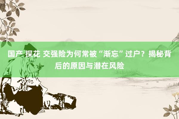 国产 探花 交强险为何常被“渐忘”过户？揭秘背后的原因与潜在风险