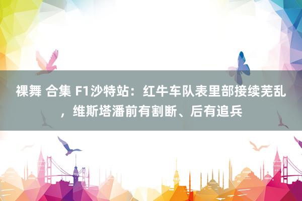 裸舞 合集 F1沙特站：红牛车队表里部接续芜乱，维斯塔潘前有割断、后有追兵