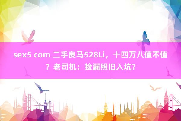 sex5 com 二手良马528Li，十四万八值不值？老司机：捡漏照旧入坑？