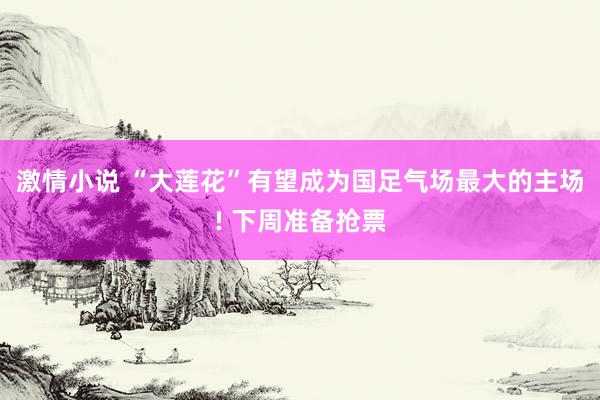 激情小说 “大莲花”有望成为国足气场最大的主场! 下周准备抢票