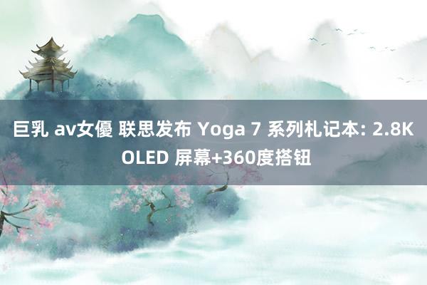 巨乳 av女優 联思发布 Yoga 7 系列札记本: 2.8K OLED 屏幕+360度搭钮