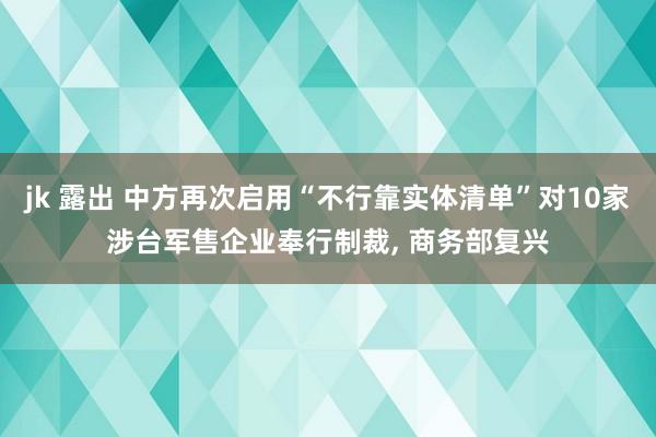 jk 露出 中方再次启用“不行靠实体清单”对10家涉台军售企业奉行制裁， 商务部复兴