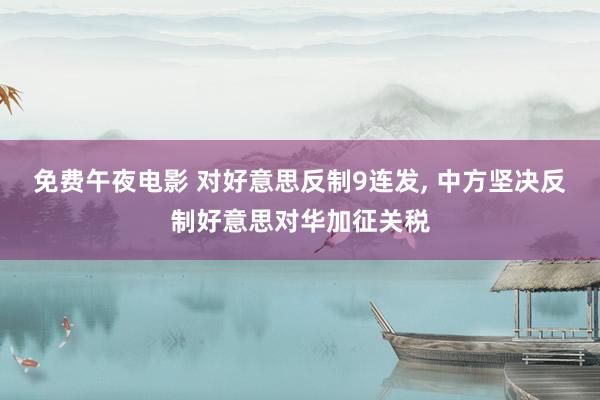 免费午夜电影 对好意思反制9连发， 中方坚决反制好意思对华加征关税