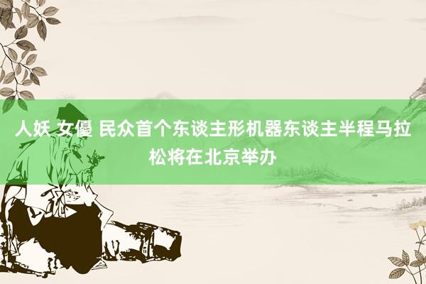 人妖 女優 民众首个东谈主形机器东谈主半程马拉松将在北京举办
