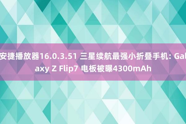 安捷播放器16.0.3.51 三星续航最强小折叠手机: Galaxy Z Flip7 电板被曝4300mAh