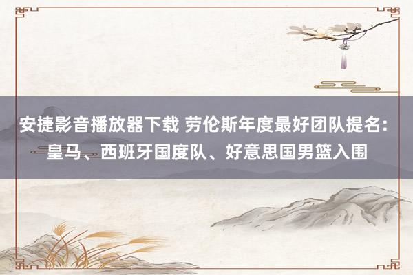 安捷影音播放器下载 劳伦斯年度最好团队提名: 皇马、西班牙国度队、好意思国男篮入围
