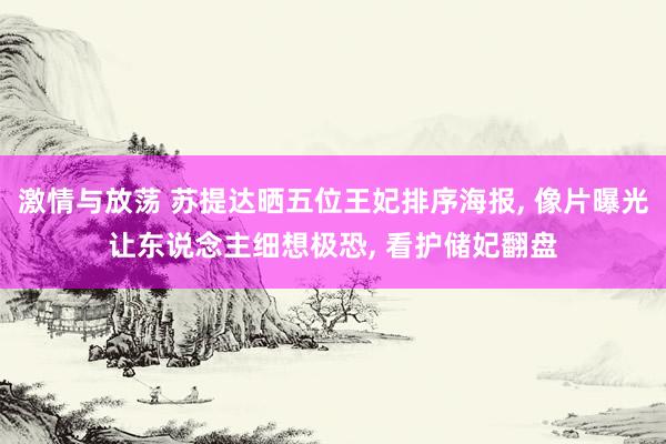 激情与放荡 苏提达晒五位王妃排序海报， 像片曝光让东说念主细想极恐， 看护储妃翻盘