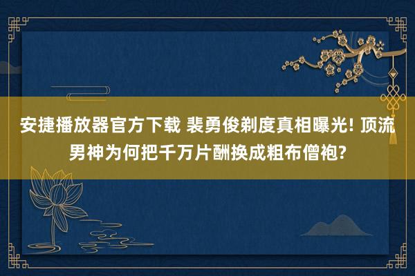 安捷播放器官方下载 裴勇俊剃度真相曝光! 顶流男神为何把千万片酬换成粗布僧袍?