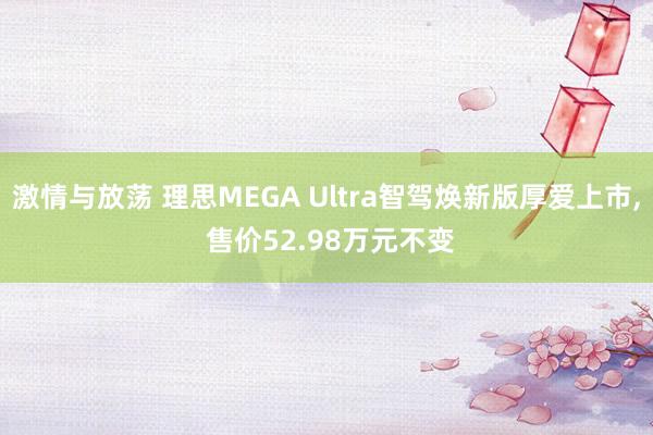 激情与放荡 理思MEGA Ultra智驾焕新版厚爱上市， 售价52.98万元不变