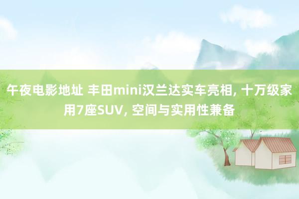 午夜电影地址 丰田mini汉兰达实车亮相， 十万级家用7座SUV， 空间与实用性兼备