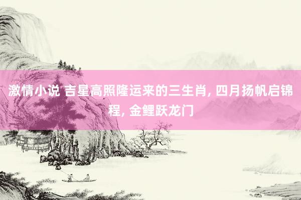 激情小说 吉星高照隆运来的三生肖， 四月扬帆启锦程， 金鲤跃龙门