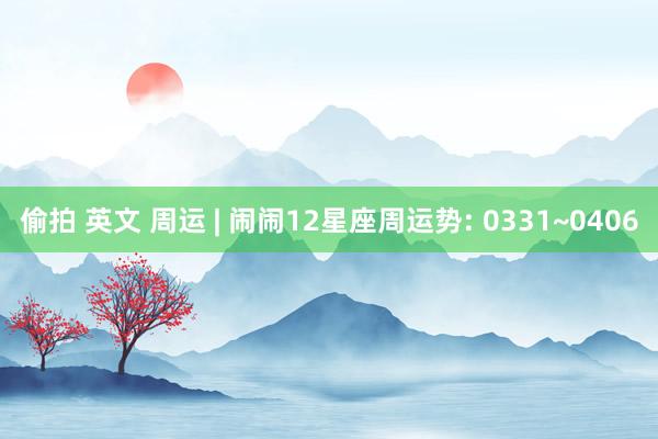 偷拍 英文 周运 | 闹闹12星座周运势: 0331~0406