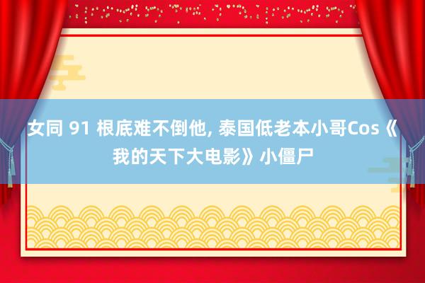 女同 91 根底难不倒他， 泰国低老本小哥Cos《我的天下大电影》小僵尸
