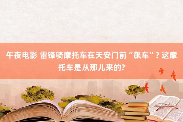 午夜电影 雷锋骑摩托车在天安门前“飙车”? 这摩托车是从那儿来的?