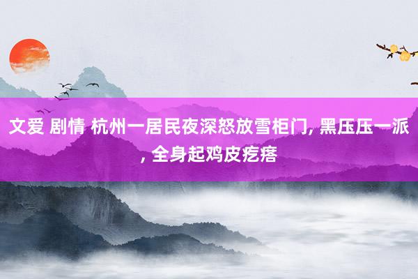 文爱 剧情 杭州一居民夜深怒放雪柜门， 黑压压一派， 全身起鸡皮疙瘩