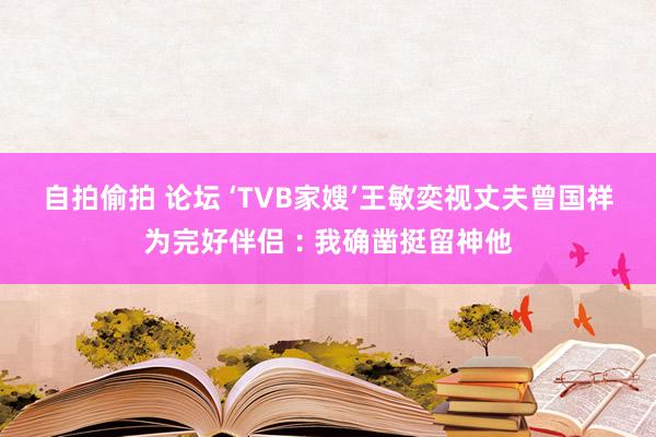 自拍偷拍 论坛 ‘TVB家嫂’王敏奕视丈夫曾国祥为完好伴侣︰我确凿挺留神他