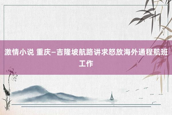 激情小说 重庆—吉隆坡航路讲求怒放海外通程航班工作
