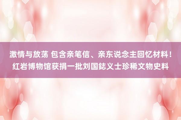 激情与放荡 包含亲笔信、亲东说念主回忆材料！红岩博物馆获捐一批刘国鋕义士珍稀文物史料