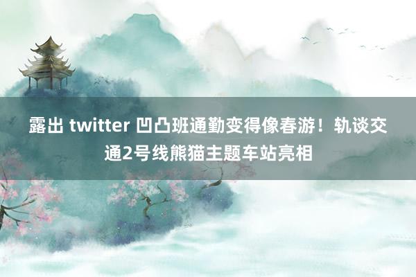 露出 twitter 凹凸班通勤变得像春游！轨谈交通2号线熊猫主题车站亮相