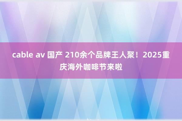 cable av 国产 210余个品牌王人聚！2025重庆海外咖啡节来啦