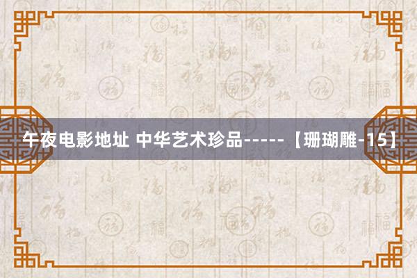 午夜电影地址 中华艺术珍品-----【珊瑚雕-15】