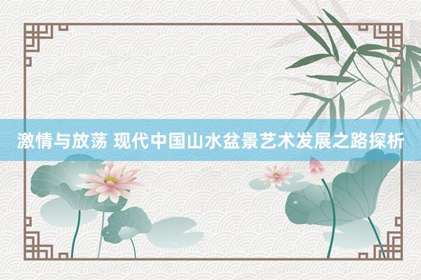 激情与放荡 现代中国山水盆景艺术发展之路探析