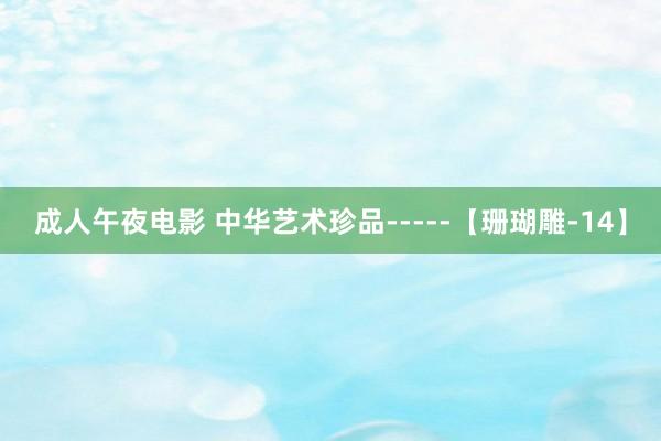 成人午夜电影 中华艺术珍品-----【珊瑚雕-14】