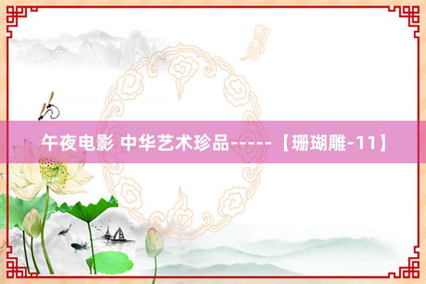 午夜电影 中华艺术珍品-----【珊瑚雕-11】