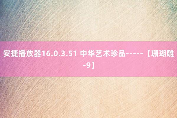 安捷播放器16.0.3.51 中华艺术珍品-----【珊瑚雕-9】