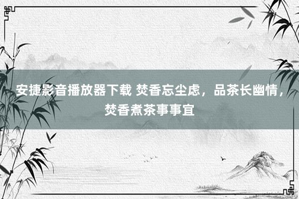 安捷影音播放器下载 焚香忘尘虑，品茶长幽情，焚香煮茶事事宜