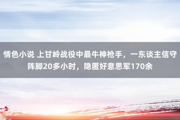 情色小说 上甘岭战役中最牛神枪手，一东谈主信守阵脚20多小时，隐匿好意思军170余