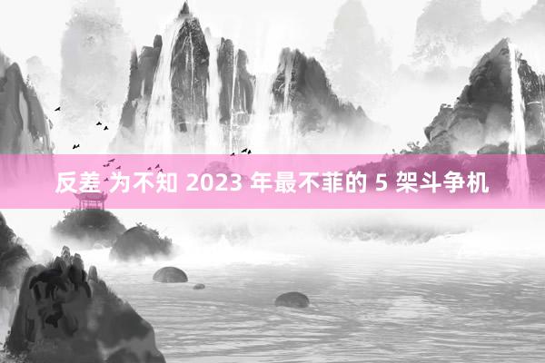反差 为不知 2023 年最不菲的 5 架斗争机