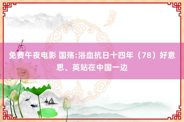 免费午夜电影 国殇:浴血抗日十四年（78）好意思、英站在中国一边