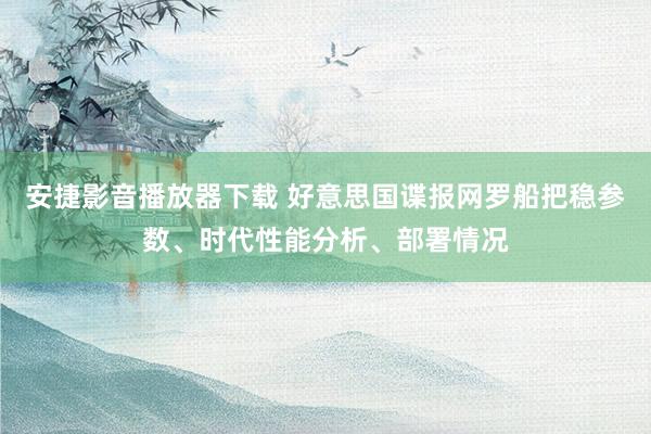 安捷影音播放器下载 好意思国谍报网罗船把稳参数、时代性能分析、部署情况