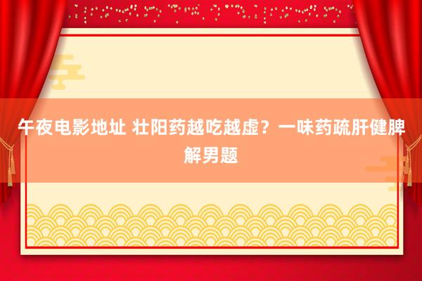 午夜电影地址 壮阳药越吃越虚？一味药疏肝健脾解男题