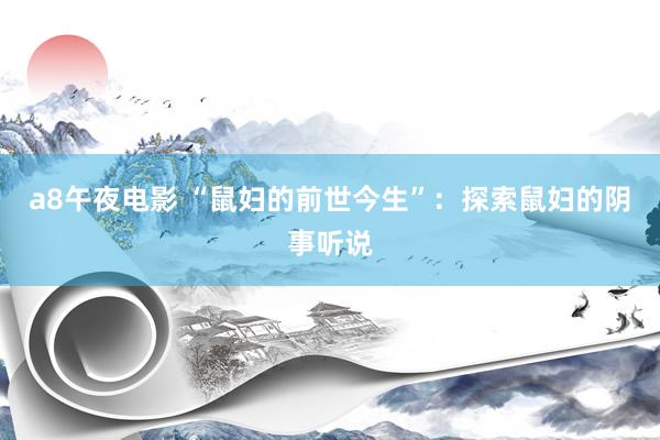a8午夜电影 “鼠妇的前世今生”：探索鼠妇的阴事听说
