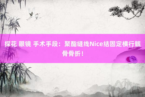 探花 眼镜 手术手段：聚酯缝线Nice结固定横行髌骨骨折！