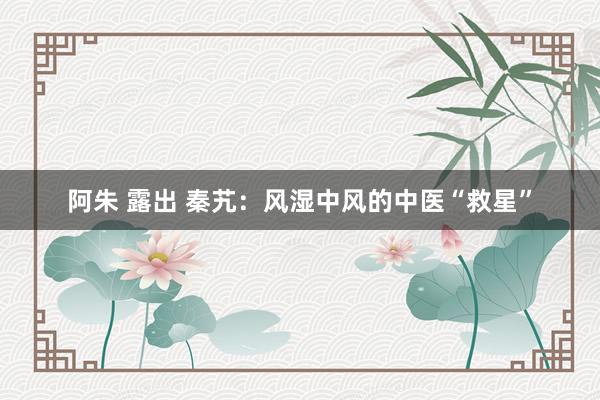 阿朱 露出 秦艽：风湿中风的中医“救星”