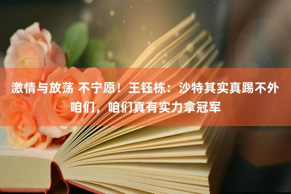 激情与放荡 不宁愿！王钰栋：沙特其实真踢不外咱们，咱们真有实力拿冠军