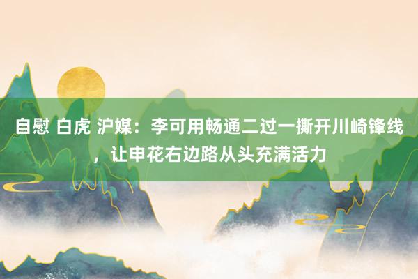 自慰 白虎 沪媒：李可用畅通二过一撕开川崎锋线，让申花右边路从头充满活力