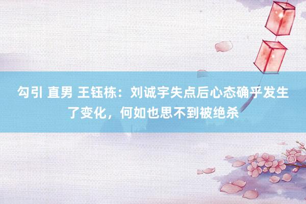 勾引 直男 王钰栋：刘诚宇失点后心态确乎发生了变化，何如也思不到被绝杀