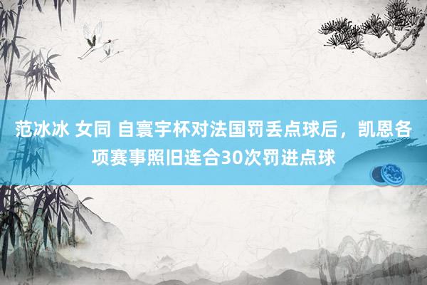 范冰冰 女同 自寰宇杯对法国罚丢点球后，凯恩各项赛事照旧连合30次罚进点球