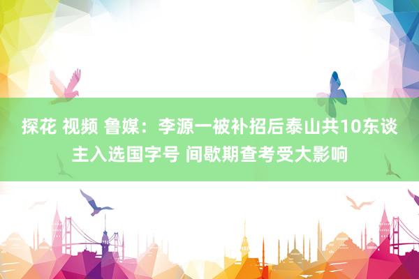 探花 视频 鲁媒：李源一被补招后泰山共10东谈主入选国字号 间歇期查考受大影响
