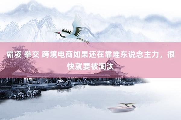霸凌 拳交 跨境电商如果还在靠堆东说念主力，很快就要被淘汰